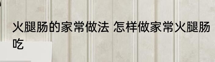 火腿肠的家常做法 怎样做家常火腿肠吃