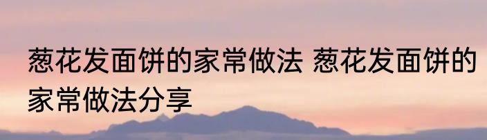 葱花发面饼的家常做法 葱花发面饼的家常做法分享