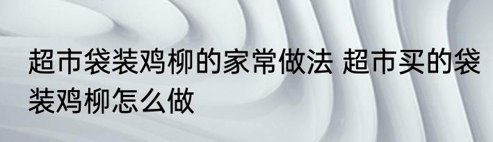 超市袋装鸡柳的家常做法 超市买的袋装鸡柳怎么做