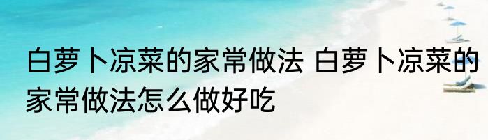 白萝卜凉菜的家常做法 白萝卜凉菜的家常做法怎么做好吃