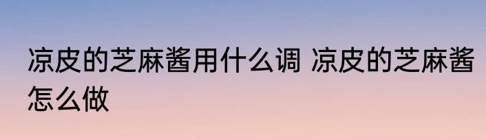 凉皮的芝麻酱用什么调 凉皮的芝麻酱怎么做