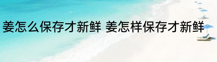 姜怎么保存才新鲜 姜怎样保存才新鲜