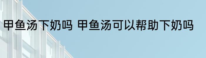 甲鱼汤下奶吗 甲鱼汤可以帮助下奶吗