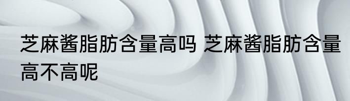 芝麻酱脂肪含量高吗 芝麻酱脂肪含量高不高呢