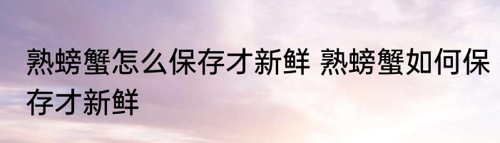 熟螃蟹怎么保存才新鲜 熟螃蟹如何保存才新鲜