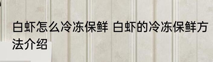 白虾怎么冷冻保鲜 白虾的冷冻保鲜方法介绍