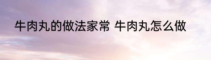 牛肉丸的做法家常 牛肉丸怎么做