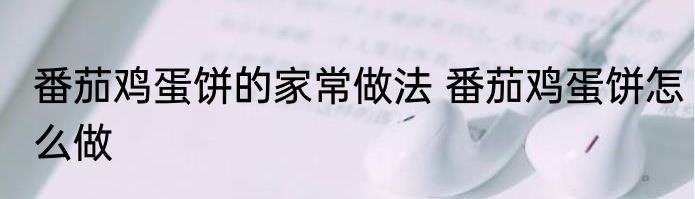 番茄鸡蛋饼的家常做法 番茄鸡蛋饼怎么做