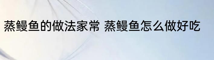 蒸鳗鱼的做法家常 蒸鳗鱼怎么做好吃