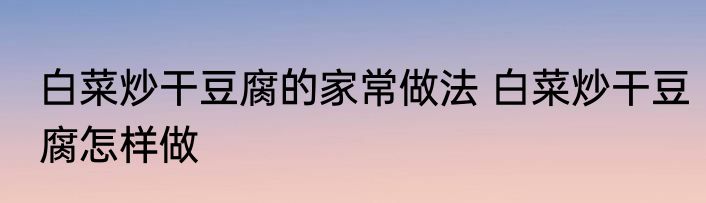 白菜炒干豆腐的家常做法 白菜炒干豆腐怎样做