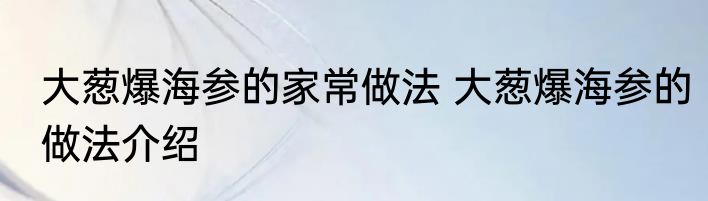 大葱爆海参的家常做法 大葱爆海参的做法介绍