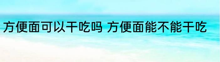 方便面可以干吃吗 方便面能不能干吃