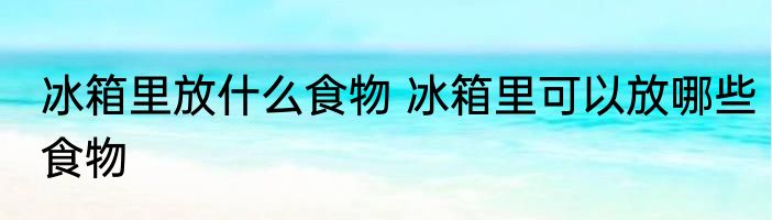 冰箱里放什么食物 冰箱里可以放哪些食物
