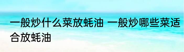 一般炒什么菜放蚝油 一般炒哪些菜适合放蚝油