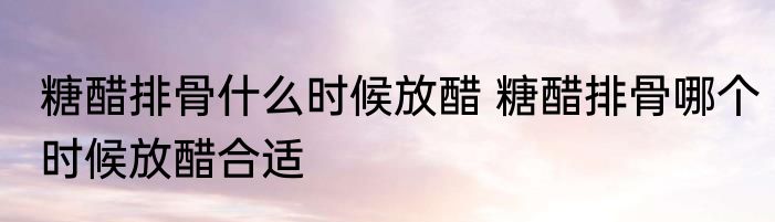 糖醋排骨什么时候放醋 糖醋排骨哪个时候放醋合适
