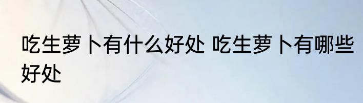 吃生萝卜有什么好处 吃生萝卜有哪些好处