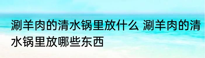 涮羊肉的清水锅里放什么 涮羊肉的清水锅里放哪些东西