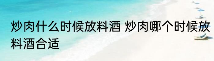 炒肉什么时候放料酒 炒肉哪个时候放料酒合适