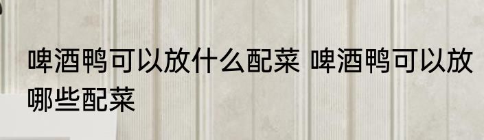 啤酒鸭可以放什么配菜 啤酒鸭可以放哪些配菜