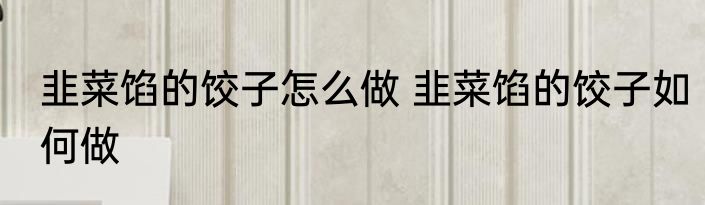 韭菜馅的饺子怎么做 韭菜馅的饺子如何做