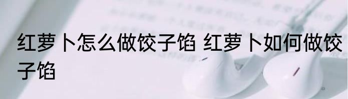 红萝卜怎么做饺子馅 红萝卜如何做饺子馅