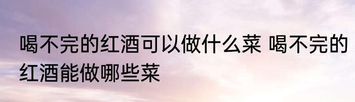 喝不完的红酒可以做什么菜 喝不完的红酒能做哪些菜