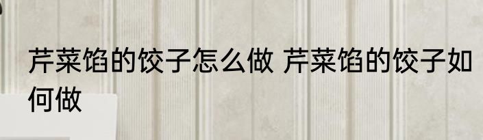 芹菜馅的饺子怎么做 芹菜馅的饺子如何做