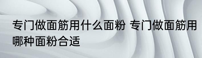 专门做面筋用什么面粉 专门做面筋用哪种面粉合适