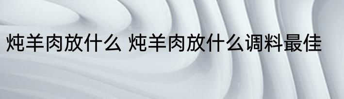 炖羊肉放什么 炖羊肉放什么调料最佳