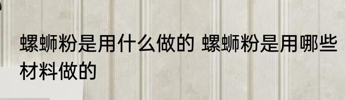 螺蛳粉是用什么做的 螺蛳粉是用哪些材料做的