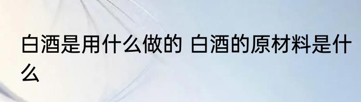 白酒是用什么做的 白酒的原材料是什么