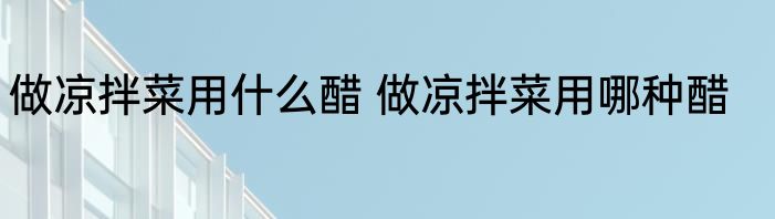 做凉拌菜用什么醋 做凉拌菜用哪种醋