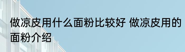做凉皮用什么面粉比较好 做凉皮用的面粉介绍