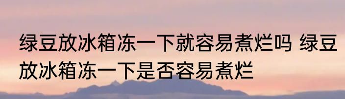 绿豆放冰箱冻一下就容易煮烂吗 绿豆放冰箱冻一下是否容易煮烂