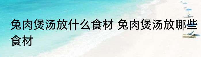 兔肉煲汤放什么食材 兔肉煲汤放哪些食材