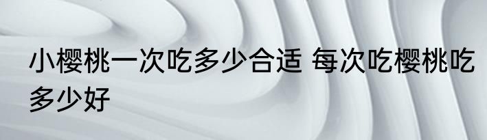 小樱桃一次吃多少合适 每次吃樱桃吃多少好