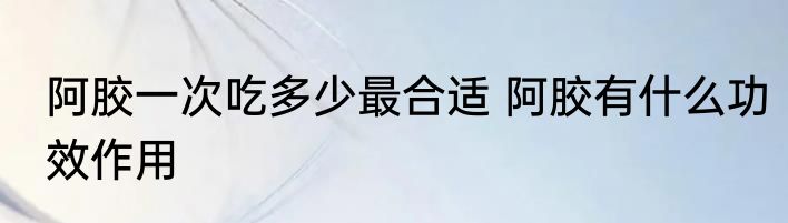 阿胶一次吃多少最合适 阿胶有什么功效作用