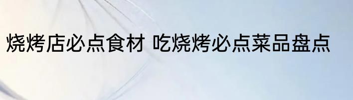 烧烤店必点食材 吃烧烤必点菜品盘点
