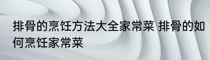排骨的烹饪方法大全家常菜 排骨的如何烹饪家常菜