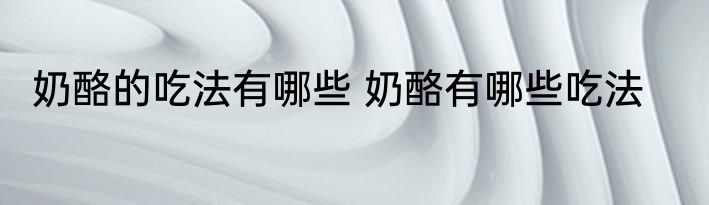 奶酪的吃法有哪些 奶酪有哪些吃法