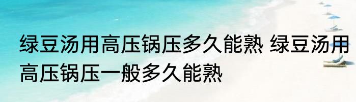 绿豆汤用高压锅压多久能熟 绿豆汤用高压锅压一般多久能熟