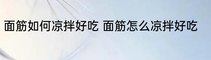 面筋如何凉拌好吃 面筋怎么凉拌好吃