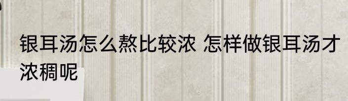 银耳汤怎么熬比较浓 怎样做银耳汤才浓稠呢
