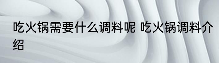 吃火锅需要什么调料呢 吃火锅调料介绍