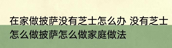 在家做披萨没有芝士怎么办 没有芝士怎么做披萨怎么做家庭做法