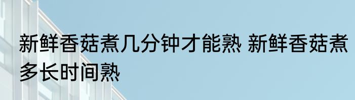 新鲜香菇煮几分钟才能熟 新鲜香菇煮多长时间熟