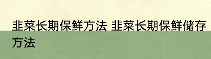 韭菜长期保鲜方法 韭菜长期保鲜储存方法