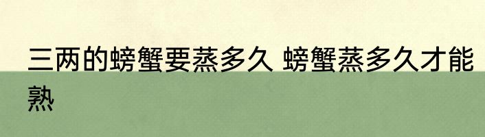 三两的螃蟹要蒸多久 螃蟹蒸多久才能熟