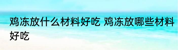 鸡冻放什么材料好吃 鸡冻放哪些材料好吃