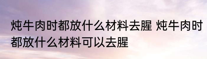 炖牛肉时都放什么材料去腥 炖牛肉时都放什么材料可以去腥